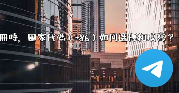 電報註冊時，國家代碼（+86）如何選擇和填寫？