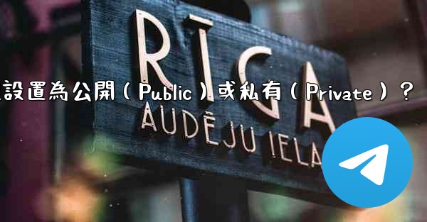 如何將電報群組設置為公開（Public）或私有（Private）？