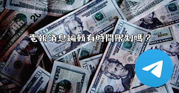 電報消息編輯有時間限制嗎？