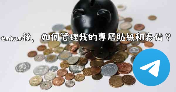 電報訂閱Premium後，如何管理我的專屬貼紙和表情？