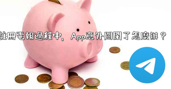 註冊電報過程中，App意外關閉了怎麼辦？