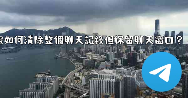 <b>電報如何清除整個聊天記錄但保留聊天窗口？</b>