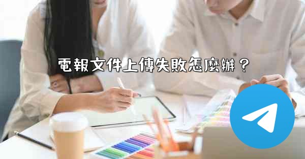 電報文件上傳失敗怎麼辦？
