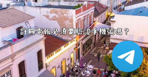 註冊電報必須要驗證手機號嗎？