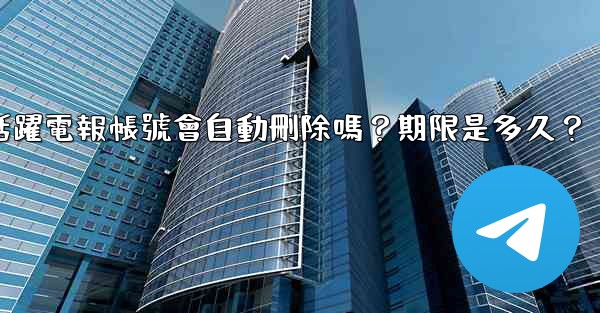 <b>不活躍電報帳號會自動刪除嗎？期限是多久？</b>