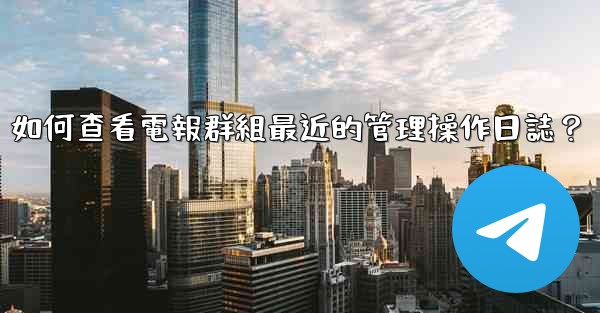 如何查看電報群組最近的管理操作日誌？