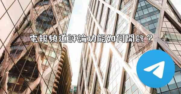 電報頻道評論功能如何開啟？