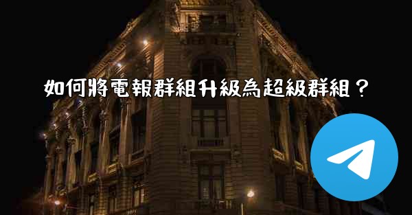 如何將電報群組升級為超級群組？