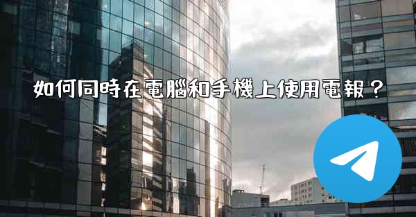 如何同時在電腦和手機上使用電報？