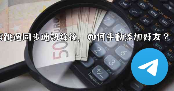 電報跳過同步通訊錄後，如何手動添加好友？