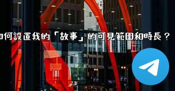電報如何設置我的「故事」的可見範圍和時長？