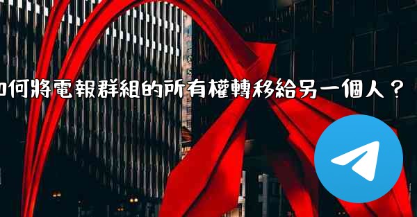 如何將電報群組的所有權轉移給另一個人？