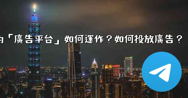 電報的「廣告平台」如何運作？如何投放廣告？