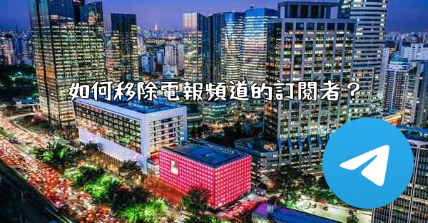 如何移除電報頻道的訂閱者？