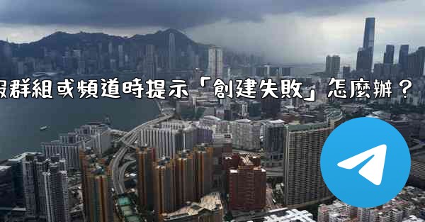 創建電報群組或頻道時提示「創建失敗」怎麼辦？