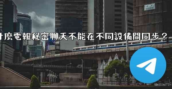 為什麼電報秘密聊天不能在不同設備間同步？