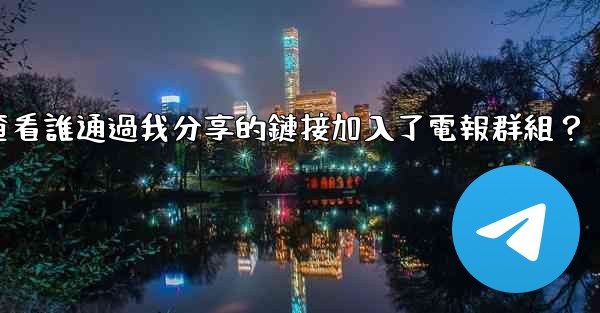 如何查看誰通過我分享的鏈接加入了電報群組？