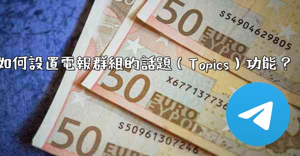 如何設置電報群組的話題（Topics）功能？