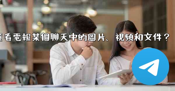 如何只查看電報某個聊天中的圖片、視頻和文件？