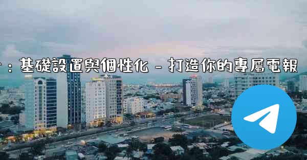 電報第四部分：基礎設置與個性化 - 打造你的專屬電報