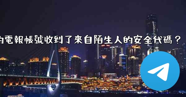 為什麼我的電報帳號收到了來自陌生人的安全代碼？