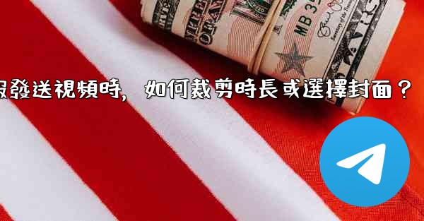 電報發送視頻時，如何裁剪時長或選擇封面？