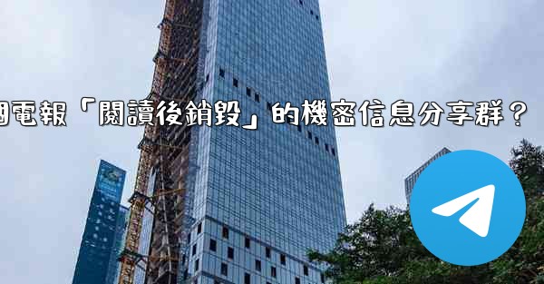 如何創建一個電報「閱讀後銷毀」的機密信息分享群？