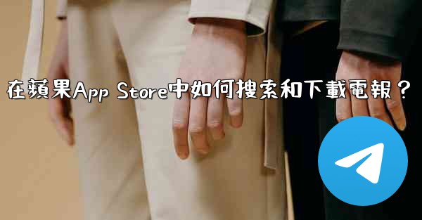 在蘋果App Store中如何搜索和下載電報？