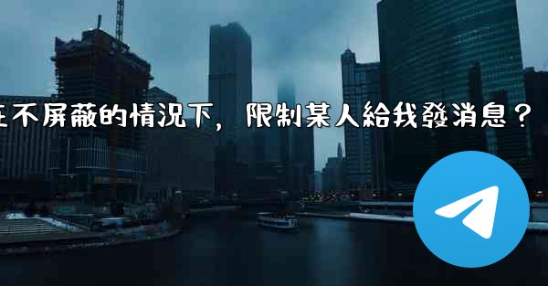 電報如何在不屏蔽的情況下，限制某人給我發消息？