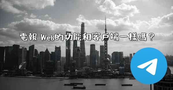 電報 Web的功能和客戶端一樣嗎？