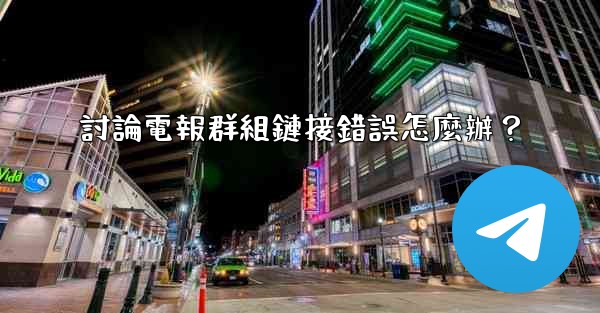 討論電報群組鏈接錯誤怎麼辦？