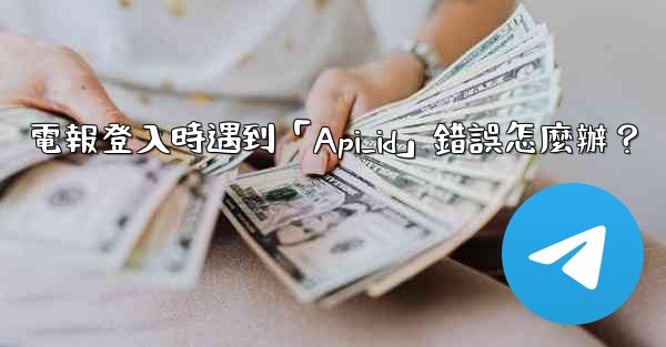 電報登入時遇到「Api_id」錯誤怎麼辦？