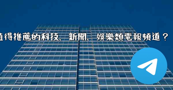有哪些值得推薦的科技、新聞、娛樂類電報頻道？