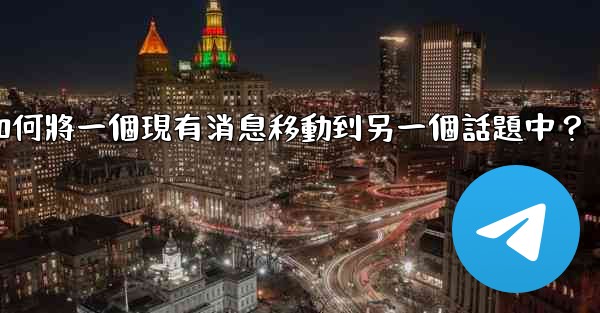 電報如何將一個現有消息移動到另一個話題中？