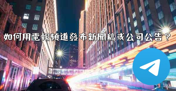 如何用電報頻道發布新聞稿或公司公告？