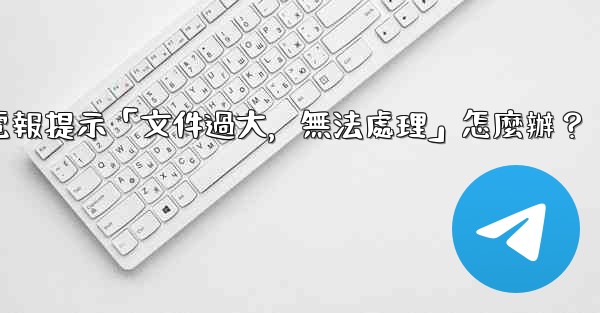 電報提示「文件過大，無法處理」怎麼辦？
