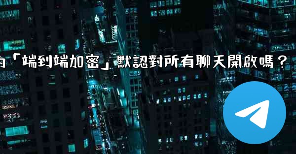 電報的「端到端加密」默認對所有聊天開啟嗎？