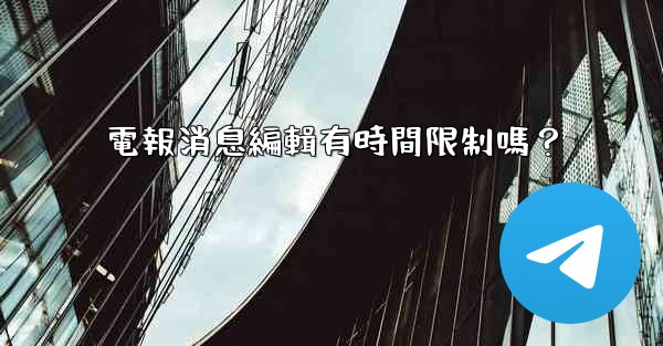 電報消息編輯有時間限制嗎？