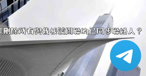 電報如何批量刪除所有與我帳號關聯的已同步聯絡人？