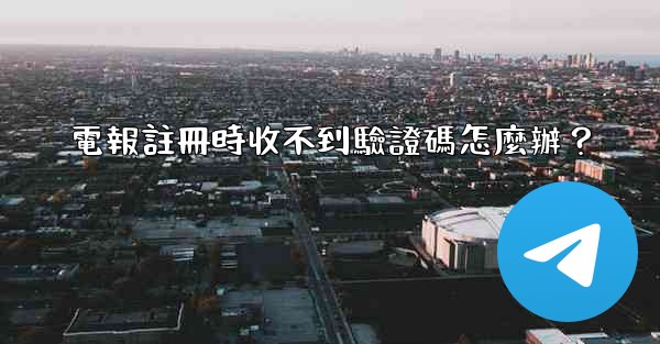電報註冊時收不到驗證碼怎麼辦？