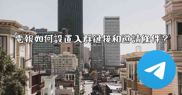 電報如何設置入群鏈接和邀請條件？