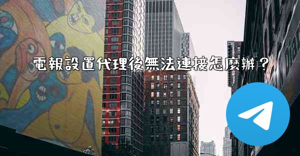 電報設置代理後無法連接怎麼辦？