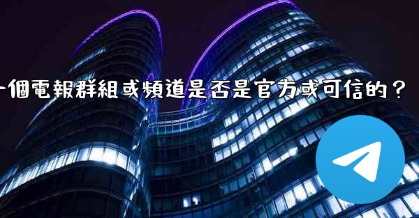 如何判斷一個電報群組或頻道是否是官方或可信的？