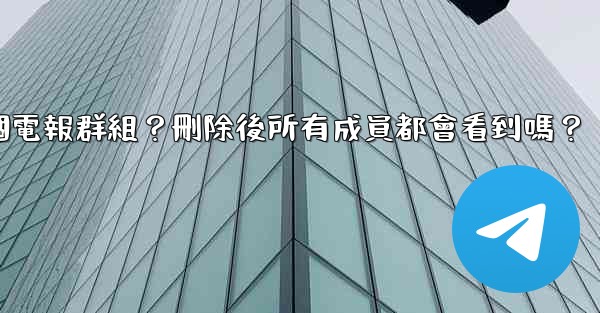 如何刪除一個電報群組？刪除後所有成員都會看到嗎？