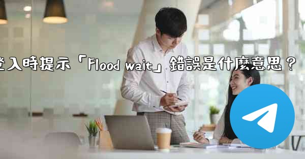 電報登入時提示「Flood wait」錯誤是什麼意思？
