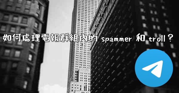 如何處理電報群組內的 spammer 和 troll？