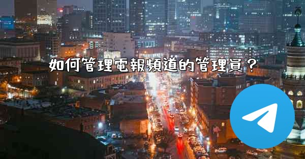 如何管理電報頻道的管理員？