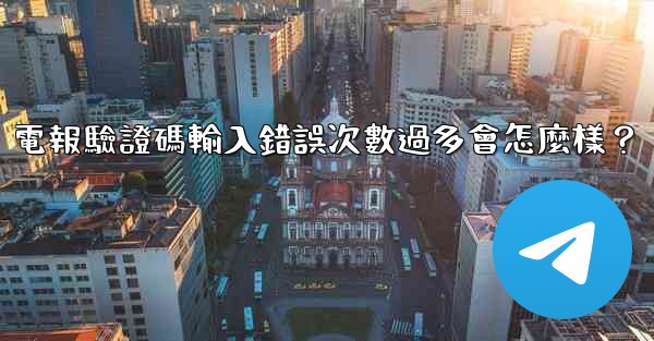 電報驗證碼輸入錯誤次數過多會怎麼樣？