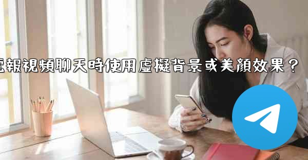 如何在使用電報視頻聊天時使用虛擬背景或美顏效果？