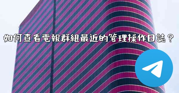 如何查看電報群組最近的管理操作日誌？